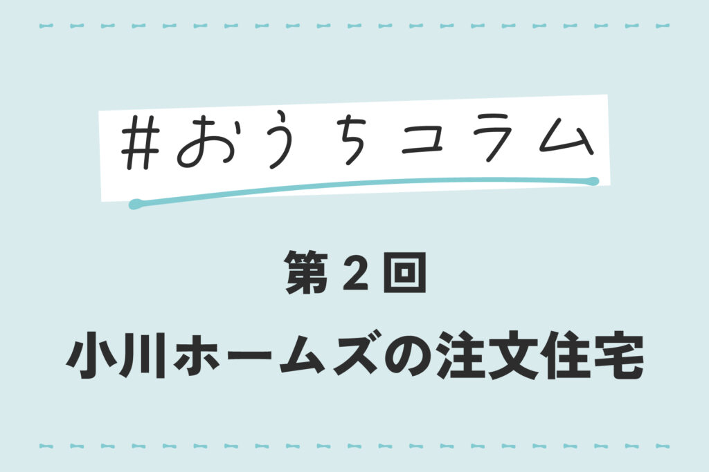 #おうちｺﾗﾑ 第2回 小川ﾎｰﾑｽﾞの注文住宅