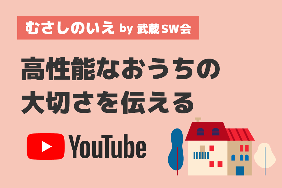 高性能なおうちの大切さを伝える Youtube むさしのいえ by 武蔵SW会