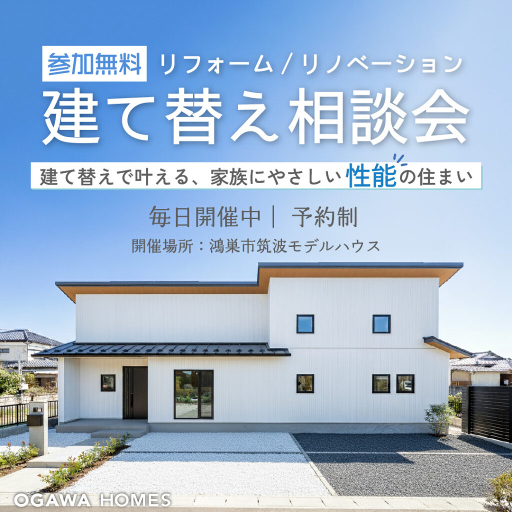 参加無料 リフォーム/リノベーション 建て替え相談会 建て替えで叶える、家族にやさしい性能の住まい 毎日開催中 予約制 開催場所：鴻巣市筑波モデルハウス