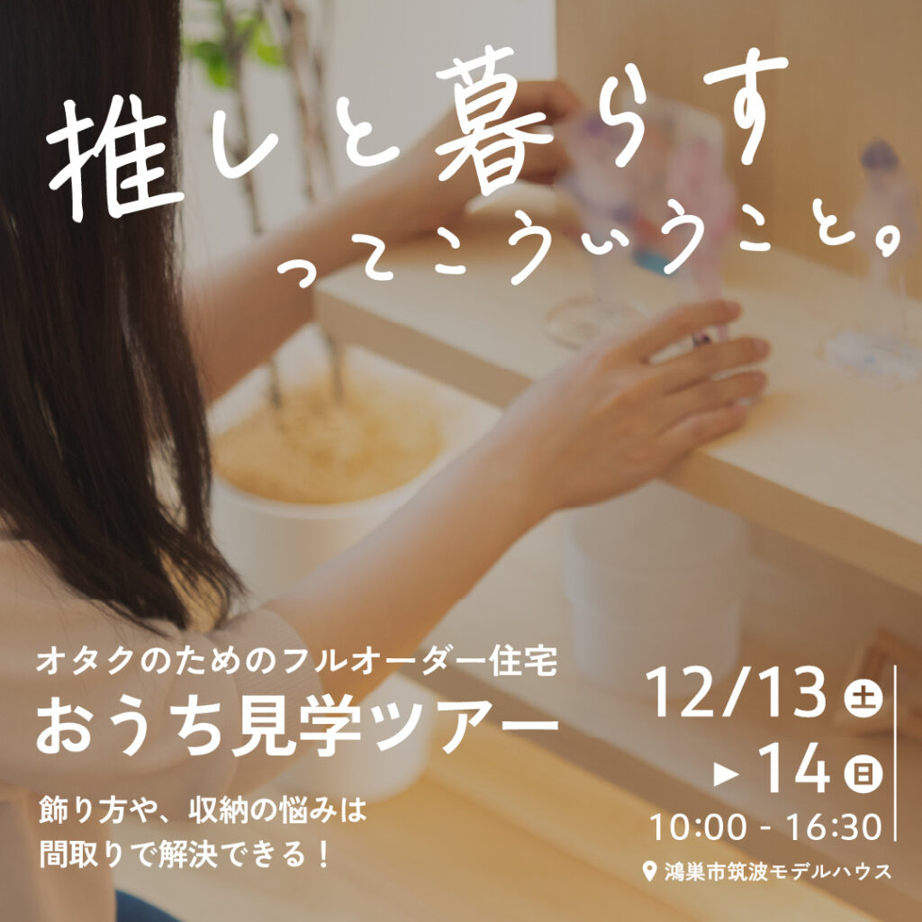 推しと暮らすってこういうこと｡ ｵﾀｸのためのﾌﾙｵｰﾀﾞｰ住宅 おうち見学ﾂｱｰ 飾り方、収納の悩みは間取りで解決できる! 12/13(土)▶14(日)10:00~16:30 📍鴻巣市筑波ﾓﾃﾞﾙﾊｳｽ