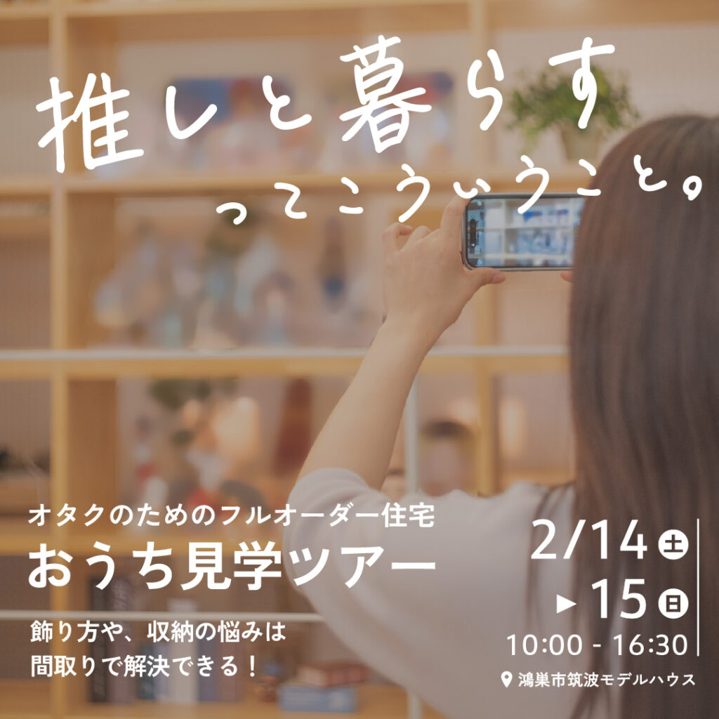 推しと暮らすってこういうこと｡ ｵﾀｸのためのﾌﾙｵｰﾀﾞｰ住宅 おうち見学ﾂｱｰ 飾り方、収納の悩みは間取りで解決できる! 2/14(土)▶15(日)10:00~16:30 📍鴻巣市筑波ﾓﾃﾞﾙﾊｳｽ